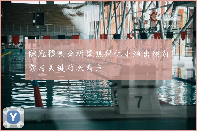 欧冠预测分析聚焦拜仁小组出线前景与关键对决看点