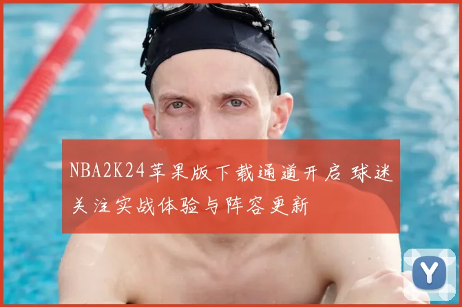 NBA2K24苹果版下载通道开启 球迷关注实战体验与阵容更新