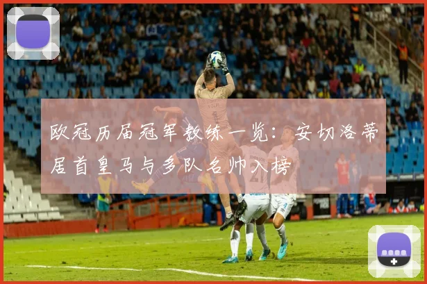 欧冠历届冠军教练一览：安切洛蒂居首皇马与多队名帅入榜