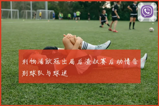 利物浦欧冠出局后渣叔赛后动情告别球队与球迷
