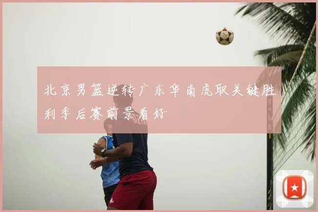 北京男篮逆转广东华南虎取关键胜利季后赛前景看好