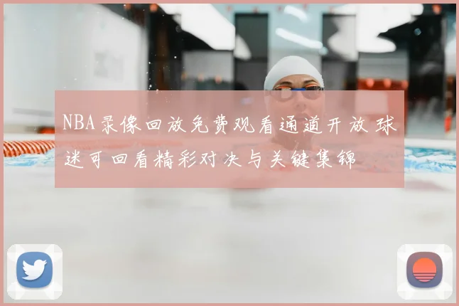 NBA录像回放免费观看通道开放 球迷可回看精彩对决与关键集锦