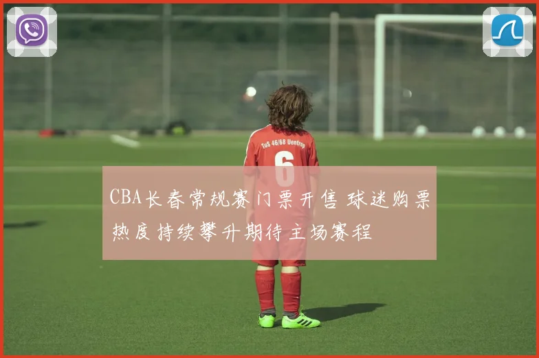 CBA长春常规赛门票开售 球迷购票热度持续攀升期待主场赛程