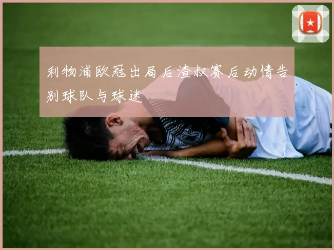 利物浦欧冠出局后渣叔赛后动情告别球队与球迷