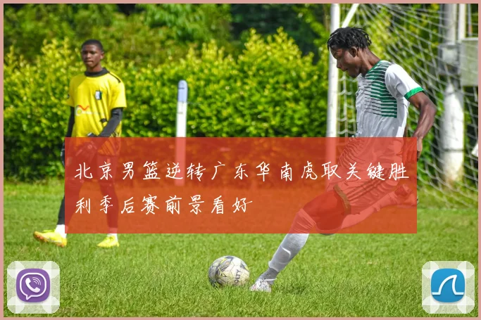 北京男篮逆转广东华南虎取关键胜利季后赛前景看好