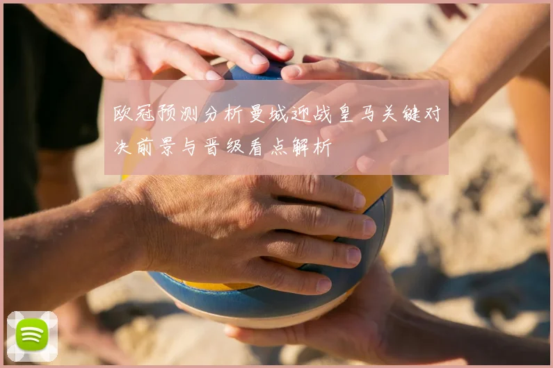 欧冠预测分析曼城迎战皇马关键对决前景与晋级看点解析