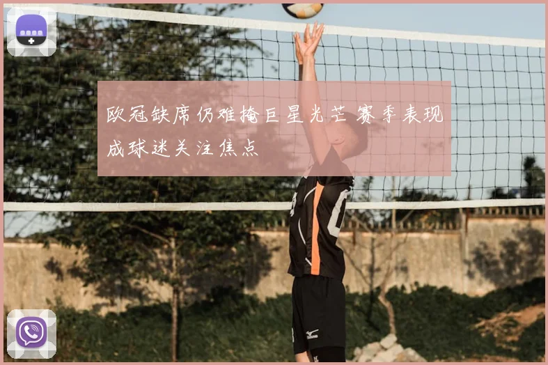 欧冠缺席仍难掩巨星光芒 赛季表现成球迷关注焦点