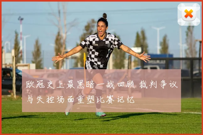 欧冠史上最黑暗一战回顾 裁判争议与失控场面重塑比赛记忆