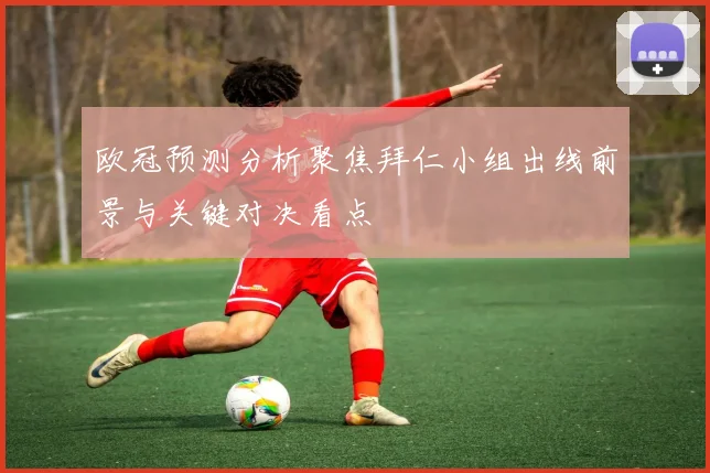 欧冠预测分析聚焦拜仁小组出线前景与关键对决看点