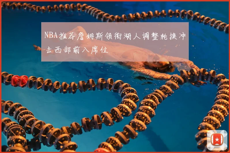 NBA推荐詹姆斯领衔湖人调整轮换冲击西部前八席位