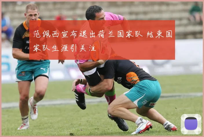 范佩西宣布退出荷兰国家队 结束国家队生涯引关注