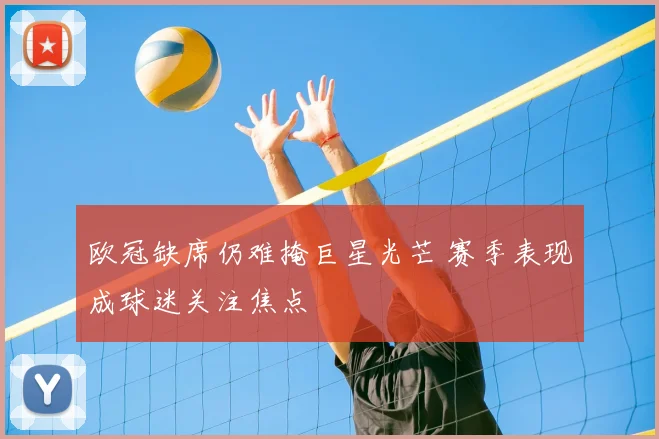 欧冠缺席仍难掩巨星光芒 赛季表现成球迷关注焦点