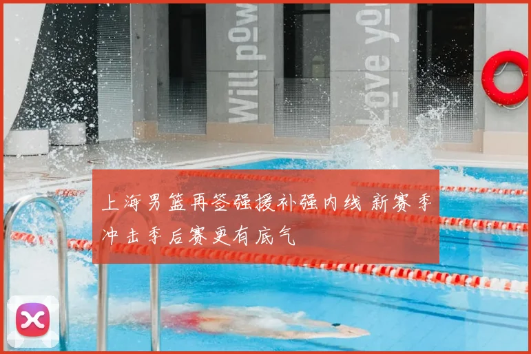 上海男篮再签强援补强内线 新赛季冲击季后赛更有底气