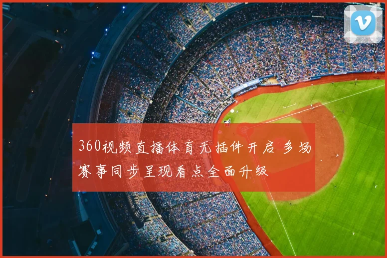 360视频直播体育无插件开启 多场赛事同步呈现看点全面升级