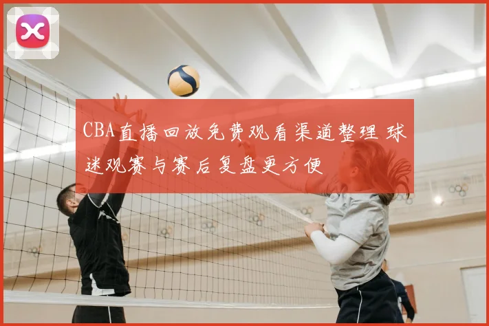 CBA直播回放免费观看渠道整理 球迷观赛与赛后复盘更方便