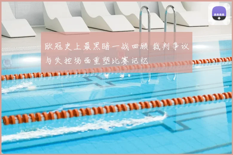 欧冠史上最黑暗一战回顾 裁判争议与失控场面重塑比赛记忆
