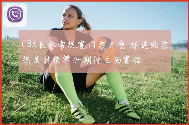 CBA长春常规赛门票开售 球迷购票热度持续攀升期待主场赛程