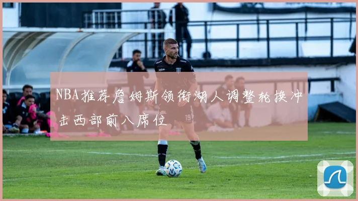 NBA推荐詹姆斯领衔湖人调整轮换冲击西部前八席位
