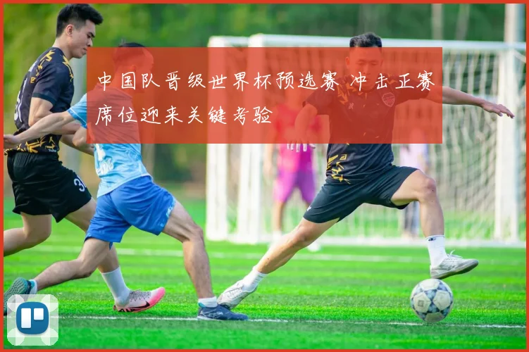 中国队晋级世界杯预选赛 冲击正赛席位迎来关键考验