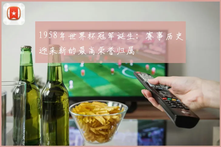 1958年世界杯冠军诞生:赛事历史迎来新的最高荣誉归属