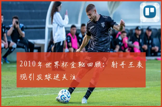 2010年世界杯金靴回顾：射手王表现引发球迷关注