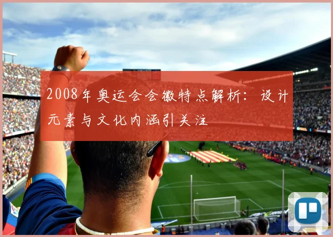 2008年奥运会会徽特点解析:设计元素与文化内涵引关注
