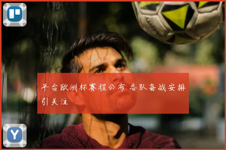 平台欧洲杯赛程公布 各队备战安排引关注